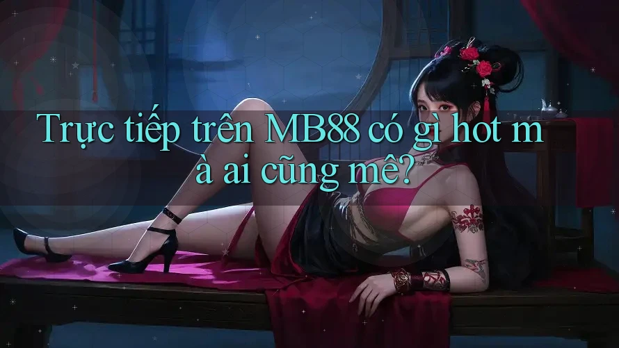 Trực tiếp trên MB88 có gì hot mà ai cũng mê?