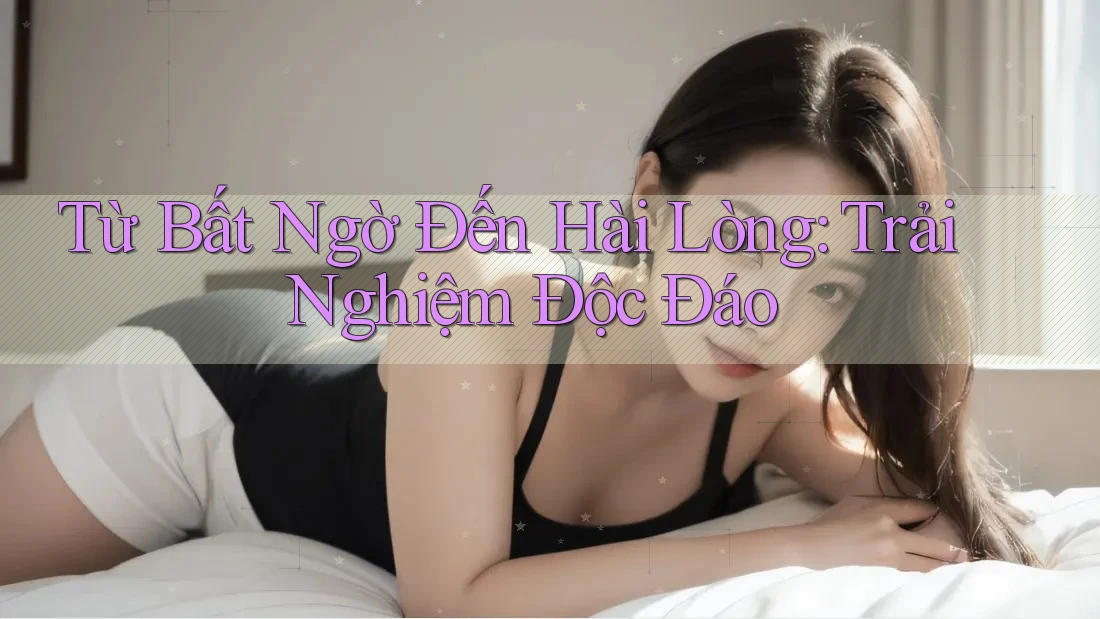 Từ Bất Ngờ Đến Hài Lòng: Trải Nghiệm Độc Đáo