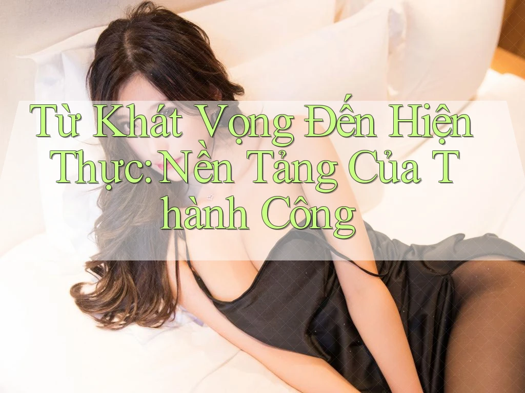 Từ Khát Vọng Đến Hiện Thực: Nền Tảng Của Thành Công