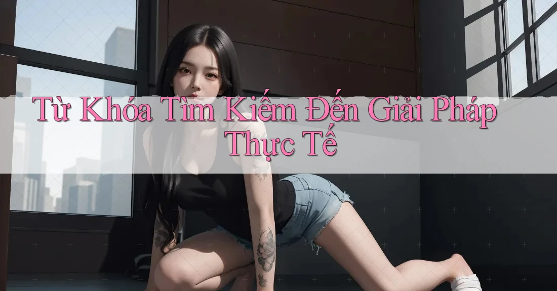 Từ Khóa Tìm Kiếm Đến Giải Pháp Thực Tế