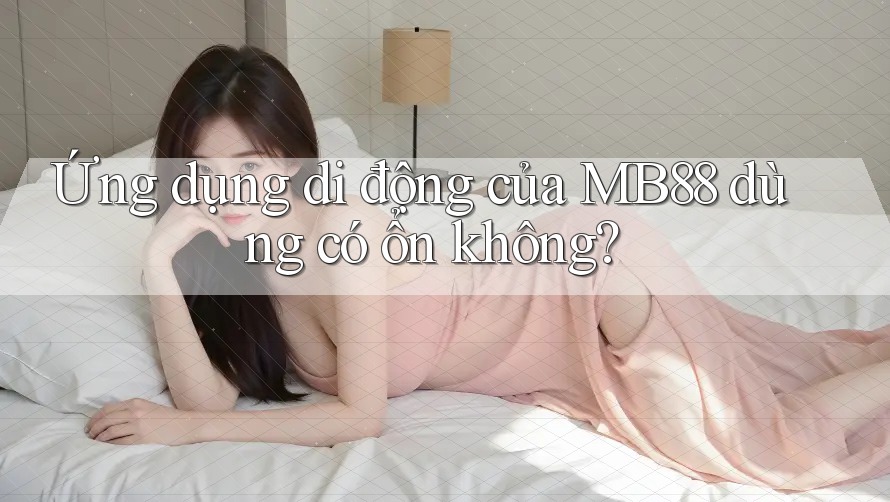 Ứng dụng di động của MB88 dùng có ổn không?