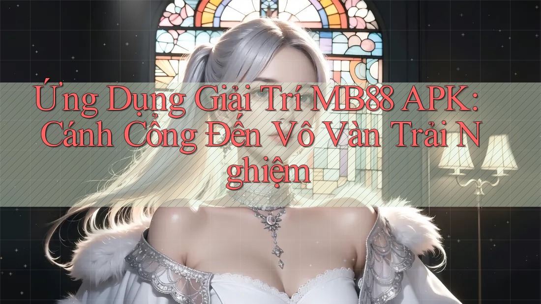 Ứng Dụng Giải Trí MB88 APK: Cánh Cổng Đến Vô Vàn Trải Nghiệm