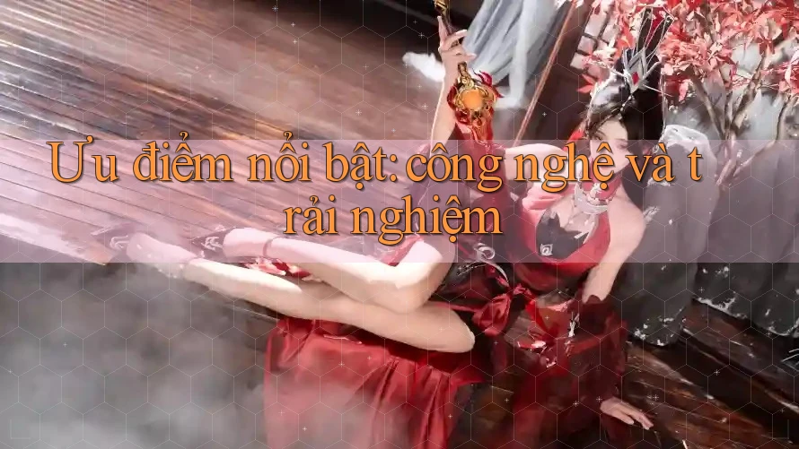 Ưu điểm nổi bật: công nghệ và trải nghiệm