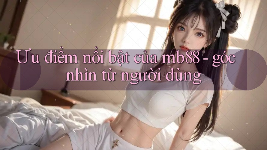 Ưu điểm nổi bật của mb88 - góc nhìn từ người dùng