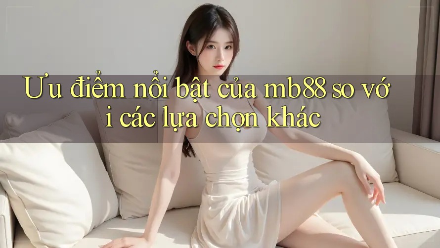 Ưu điểm nổi bật của mb88 so với các lựa chọn khác
