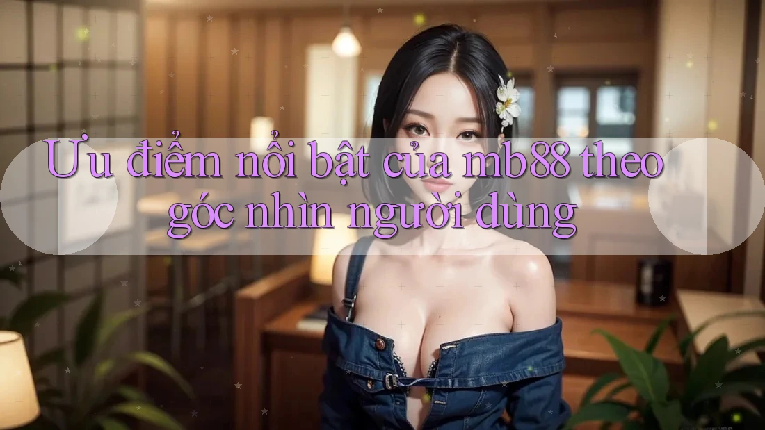 Ưu điểm nổi bật của mb88 theo góc nhìn người dùng