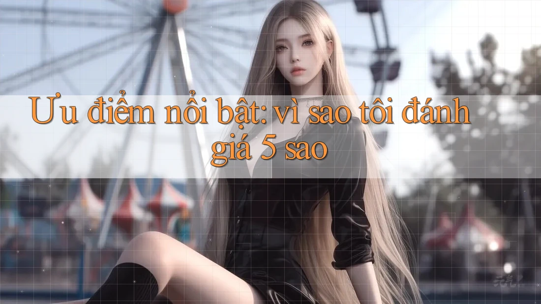 Ưu điểm nổi bật: vì sao tôi đánh giá 5 sao