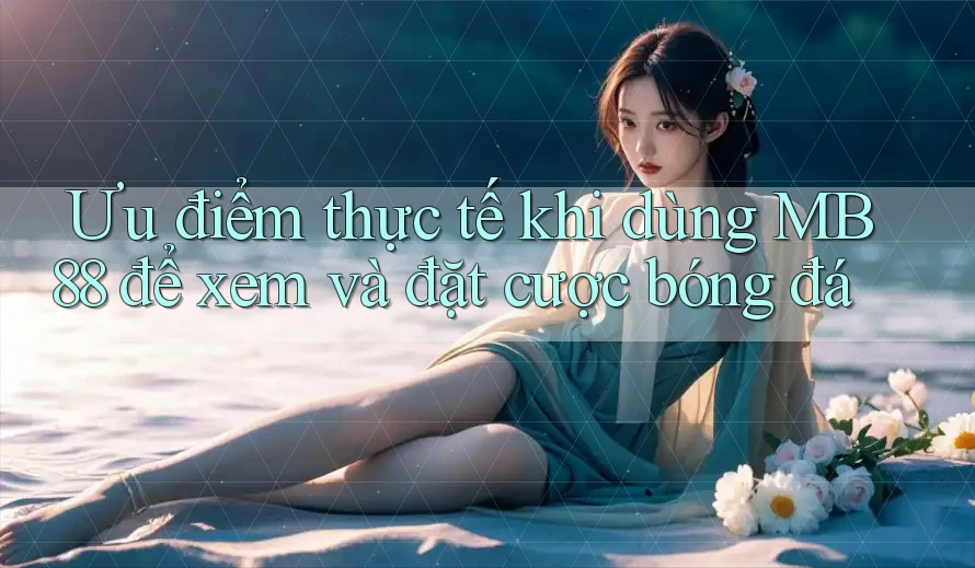 Ưu điểm thực tế khi dùng MB88 để xem và đặt cược bóng đá