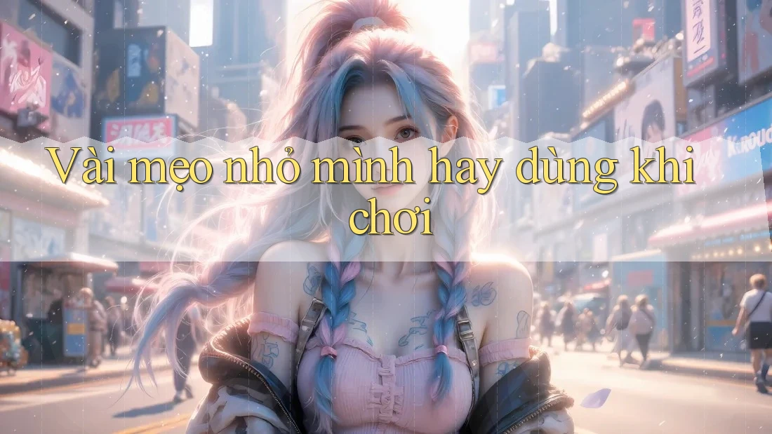 Vài mẹo nhỏ mình hay dùng khi chơi