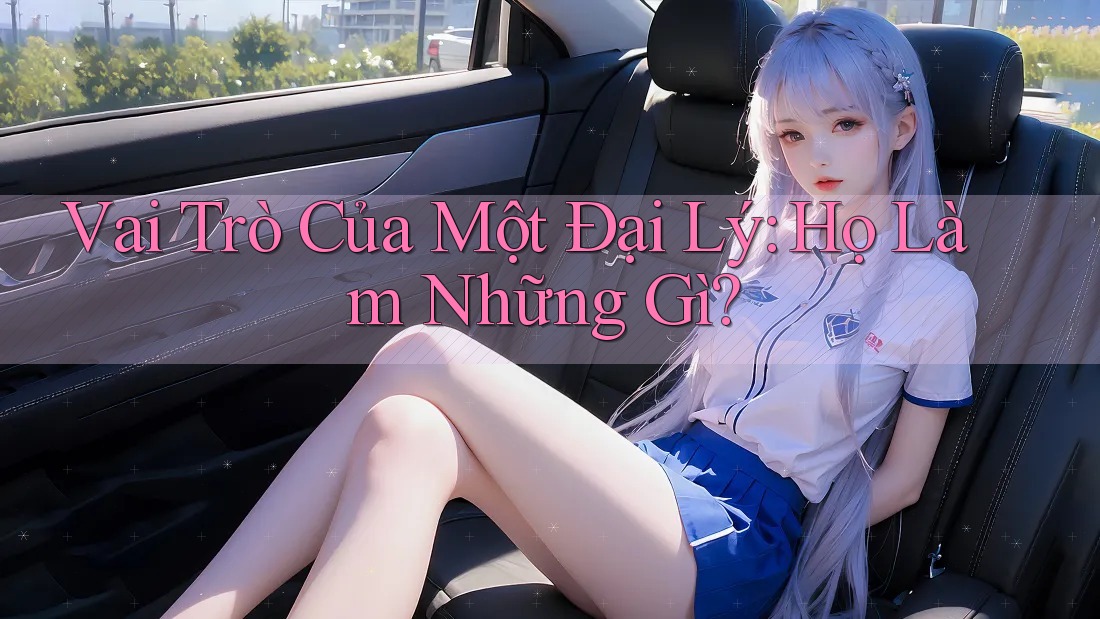 Vai Trò Của Một Đại Lý: Họ Làm Những Gì?