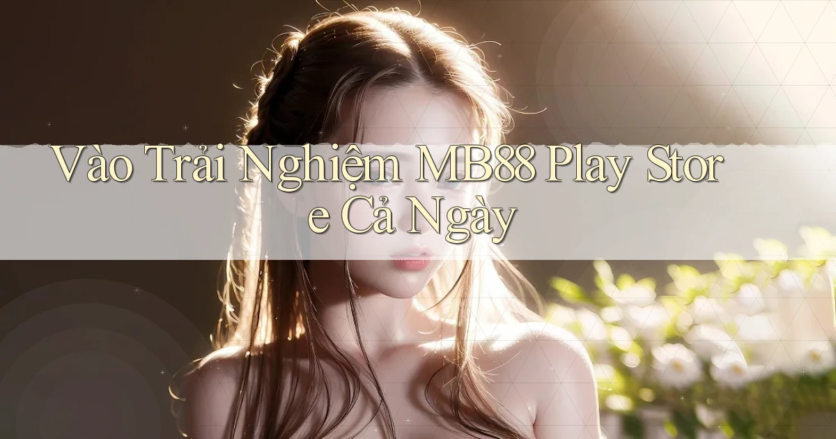 vào trải nghiệm mb88 play store cả ngày