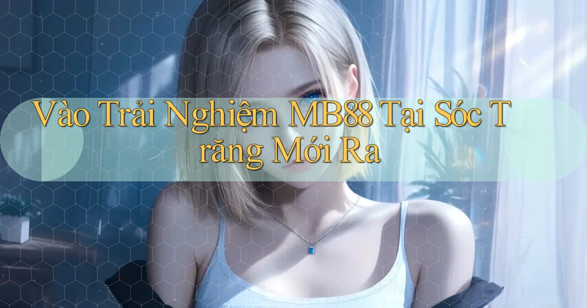 vào trải nghiệm mb88 tại Sóc Trăng mới ra