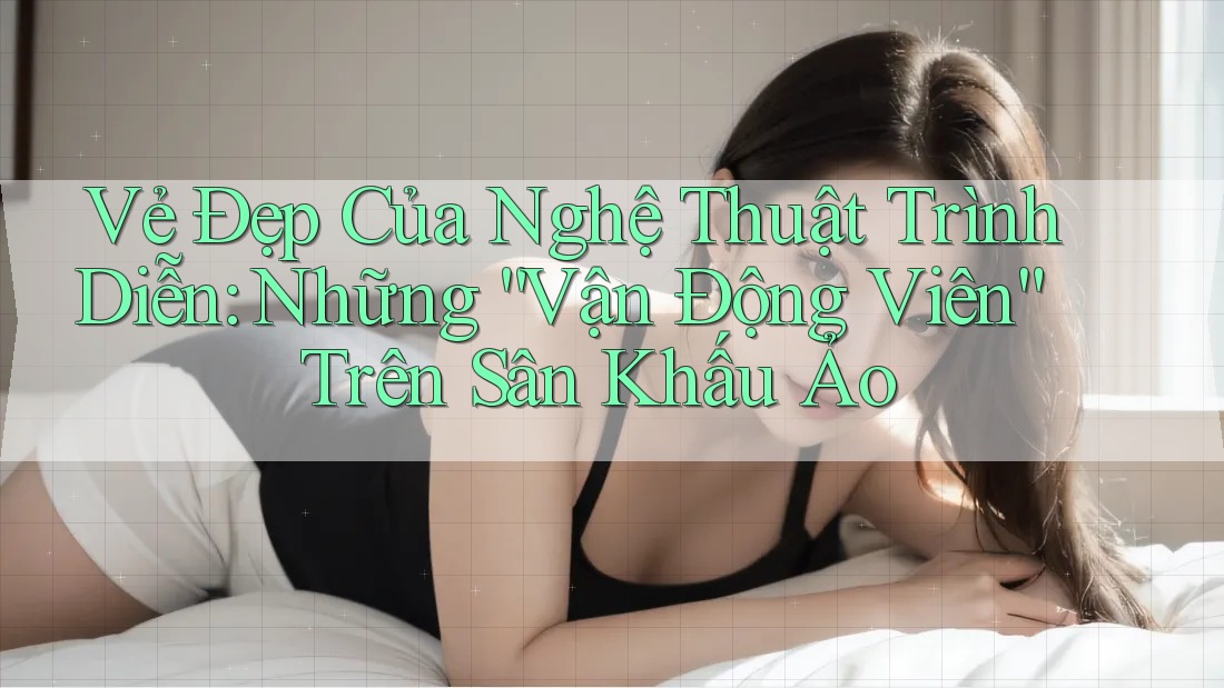 Vẻ Đẹp Của Nghệ Thuật Trình Diễn: Những “Vận Động Viên” Trên Sân Khấu Ảo