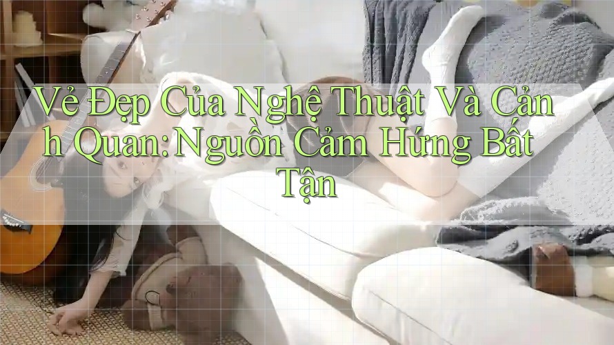 Vẻ Đẹp Của Nghệ Thuật Và Cảnh Quan: Nguồn Cảm Hứng Bất Tận
