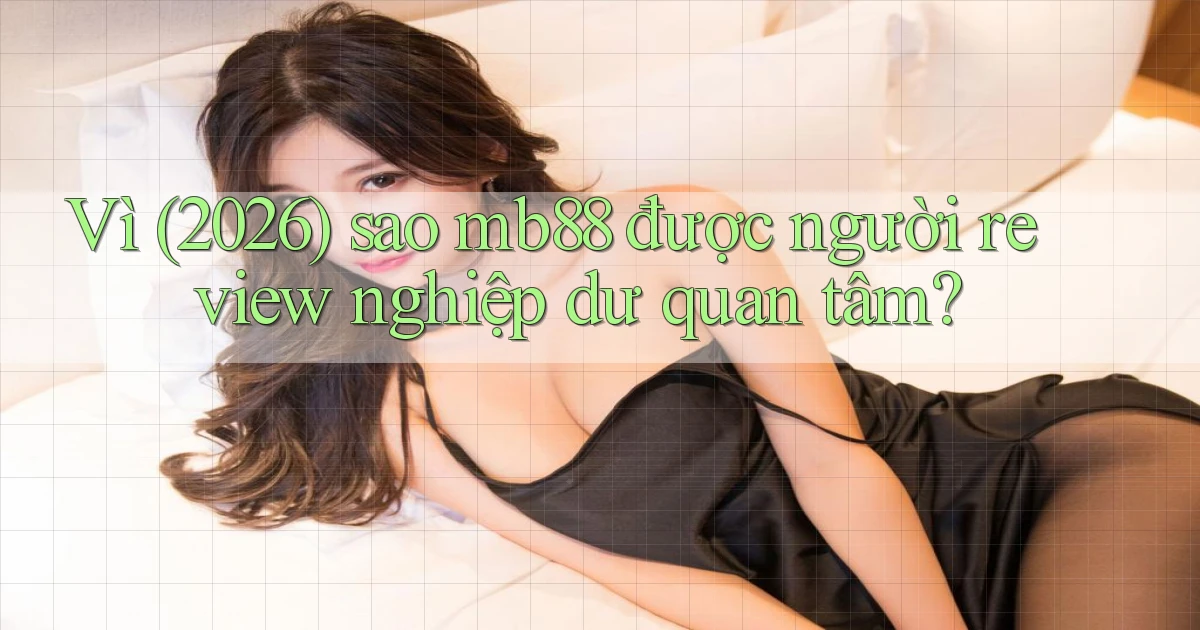 Vì (2026) sao mb88 được người review nghiệp dư quan tâm
