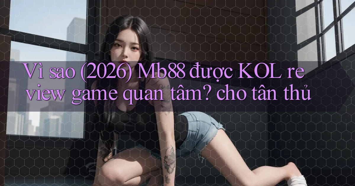 Vì sao (2026) Mb88 được KOL review game quan tâm cho tân thủ