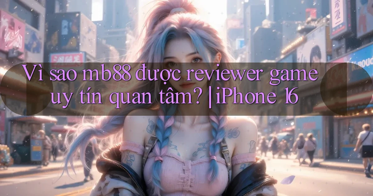 Vì sao mb88 được reviewer game uy tín quan tâm iPhone 16