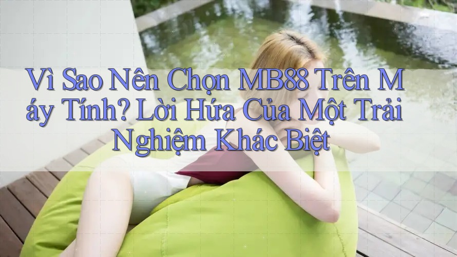 Vì Sao Nên Chọn MB88 Trên Máy Tính? Lời Hứa Của Một Trải Nghiệm Khác Biệt