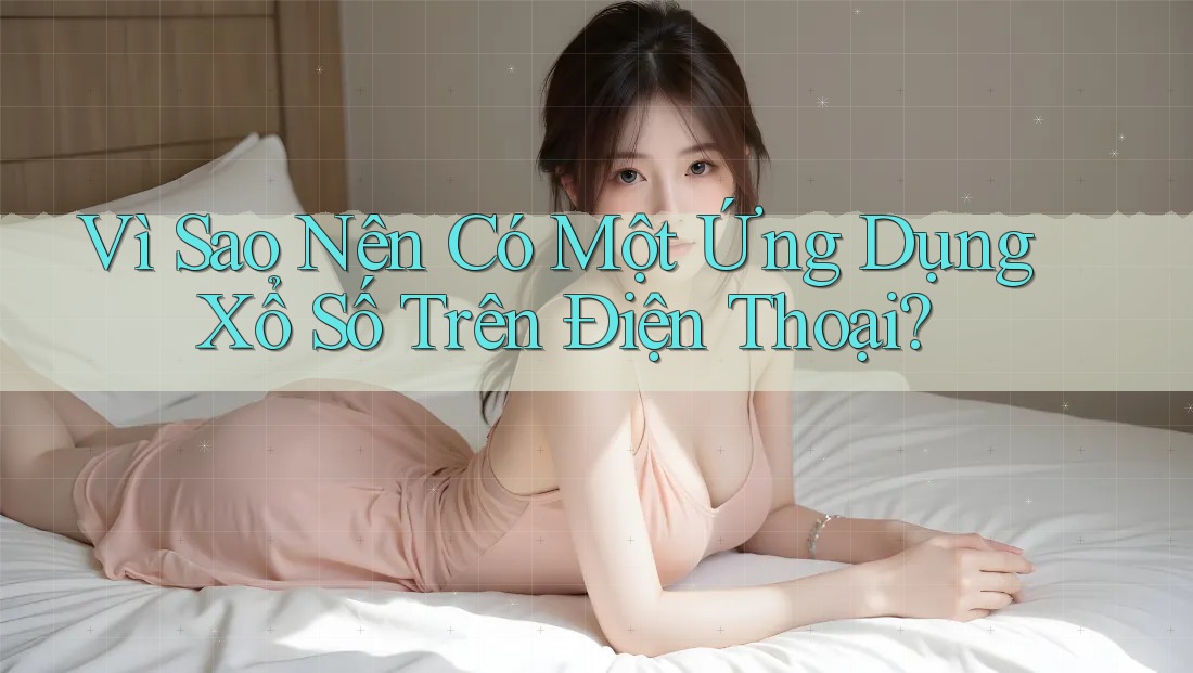Vì Sao Nên Có Một Ứng Dụng Xổ Số Trên Điện Thoại?