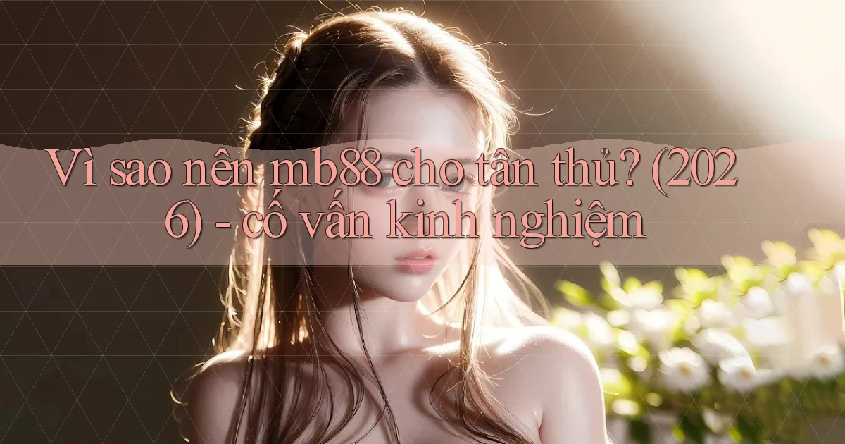 Vì sao nên mb88 cho tân thủ (2026)   cố vấn kinh nghiệm