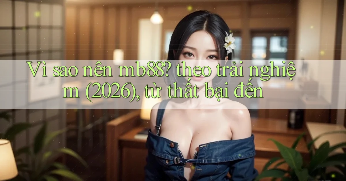 Vì sao nên mb88 theo trải nghiệm (2026), từ thất bại đến