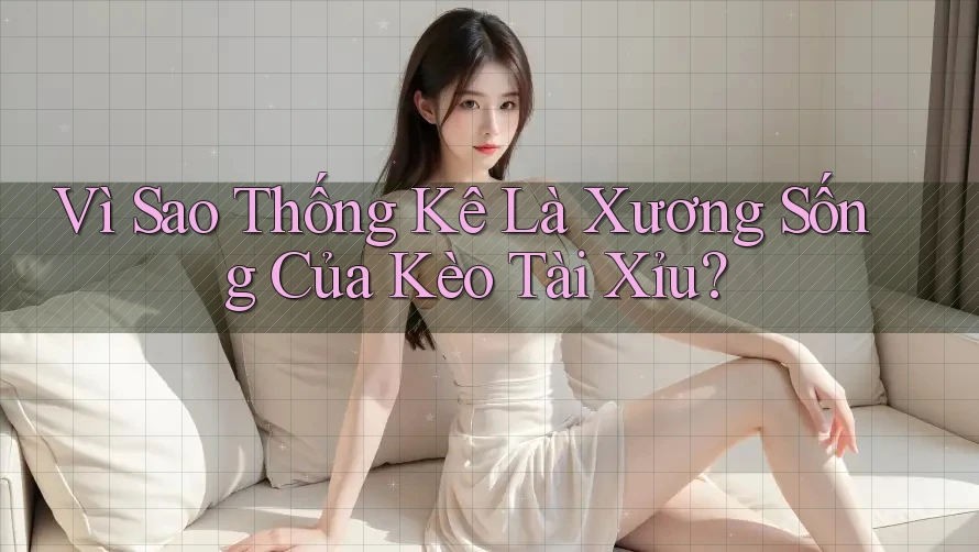 Vì Sao Thống Kê Là Xương Sống Của Kèo Tài Xỉu?