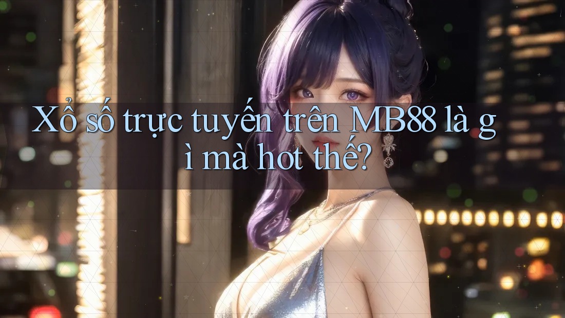 Xổ số trực tuyến trên MB88 là gì mà hot thế?