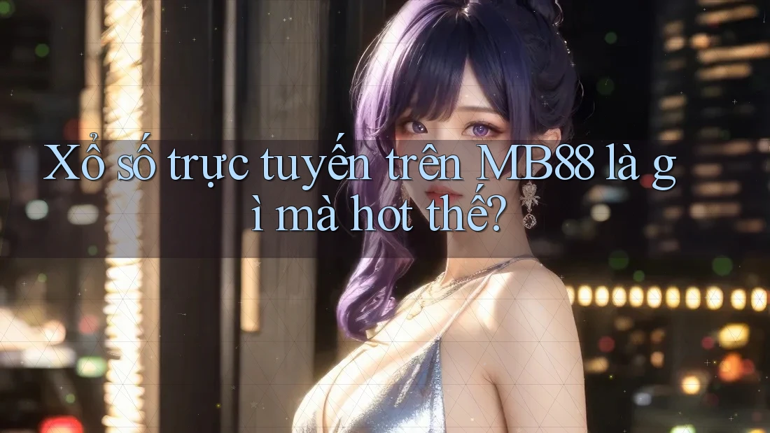 Xổ số trực tuyến trên MB88 là gì mà hot thế?