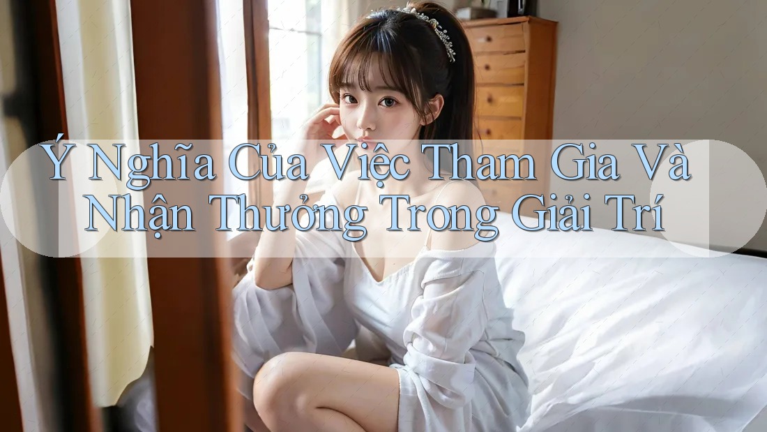 Ý Nghĩa Của Việc Tham Gia Và Nhận Thưởng Trong Giải Trí