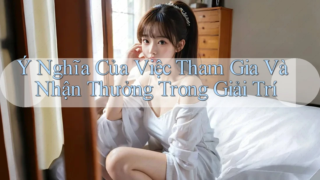 Ý Nghĩa Của Việc Tham Gia Và Nhận Thưởng Trong Giải Trí
